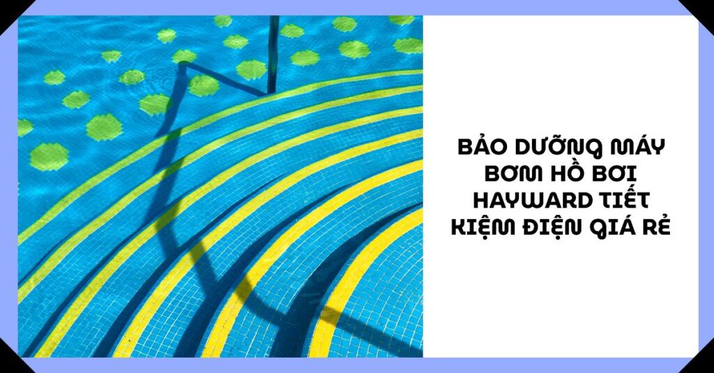 Bảo dưỡng máy bơm hồ bơi Hayward tiết kiệm điện giá rẻ