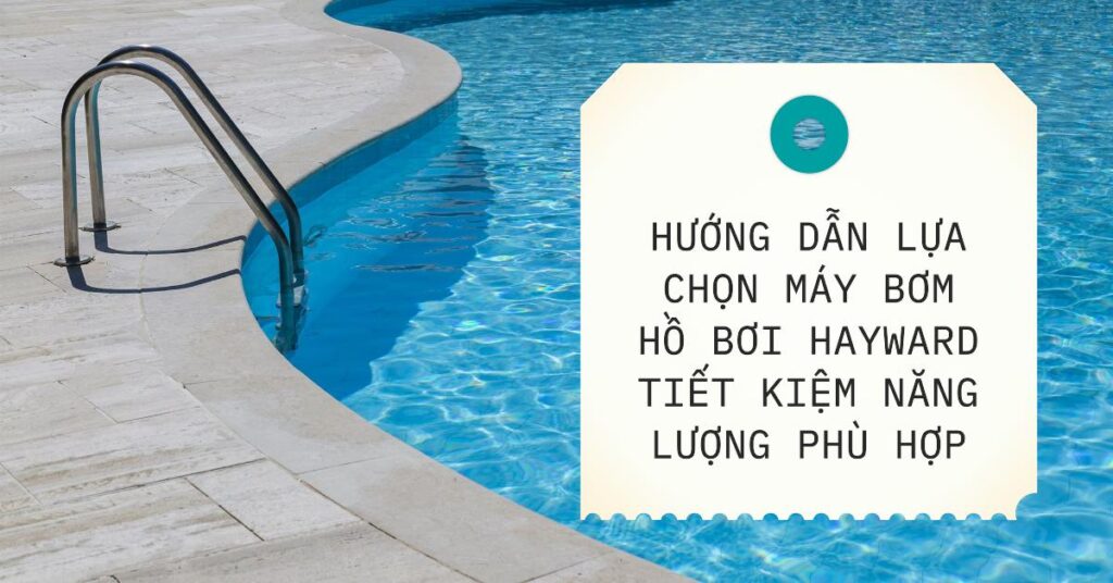 Hướng dẫn lựa chọn máy bơm hồ bơi Hayward tiết kiệm năng lượng phù hợp