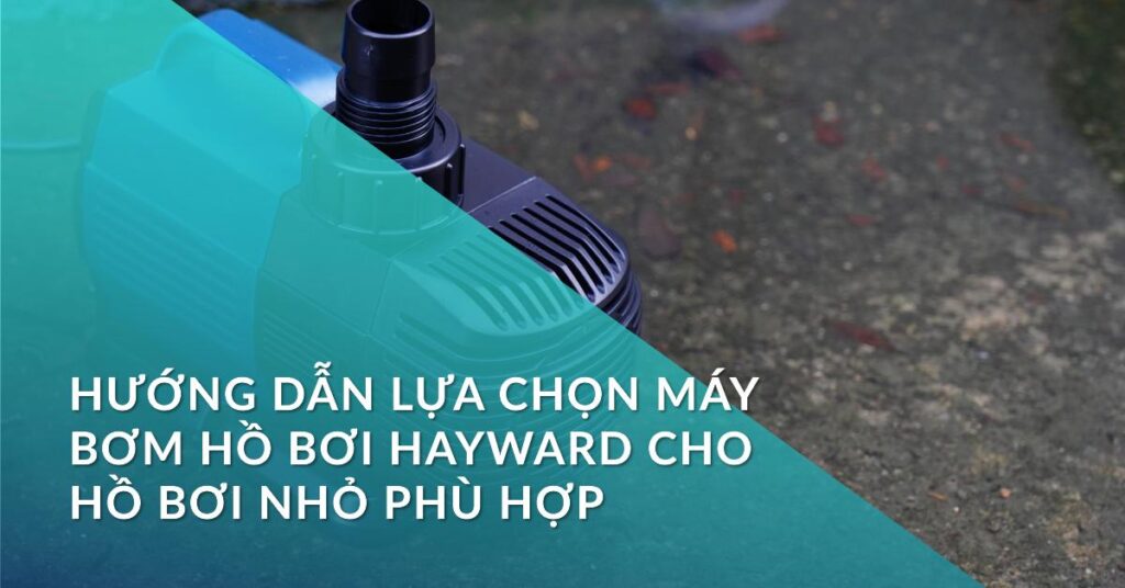 Hướng dẫn lựa chọn máy bơm hồ bơi Hayward cho hồ bơi nhỏ phù hợp