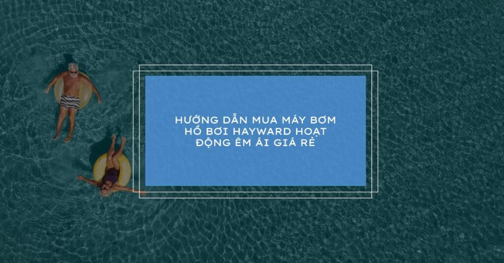 Hướng dẫn mua máy bơm hồ bơi Hayward hoạt động êm ái giá rẻ