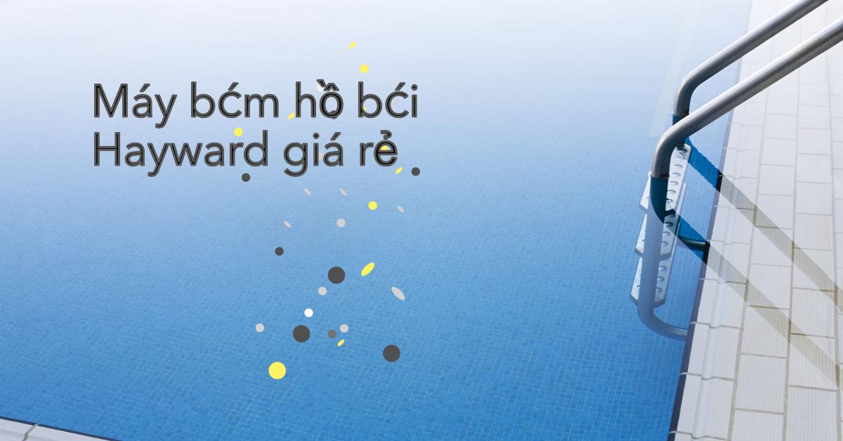 Máy bơm hồ bơi Hayward giá rẻ: Hướng dẫn mua sắm đầy đủ và chi tiết