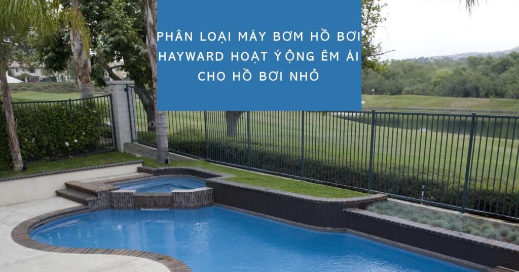 Phân loại máy bơm hồ bơi Hayward hoạt động êm ái cho hồ bơi nhỏ