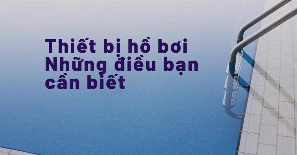 Thiết bị hồ bơi – Những điều bạn cần biết