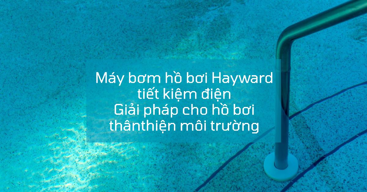Máy bơm hồ bơi Hayward tiết kiệm điện - Giải pháp cho hồ bơi thânthiện môi trường