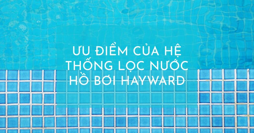 Ưu điểm của hệ thống lọc nước hồ bơi Hayward