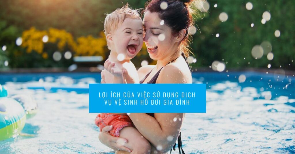 Lợi ích của việc sử dụng dịch vụ vệ sinh hồ bơi gia đình