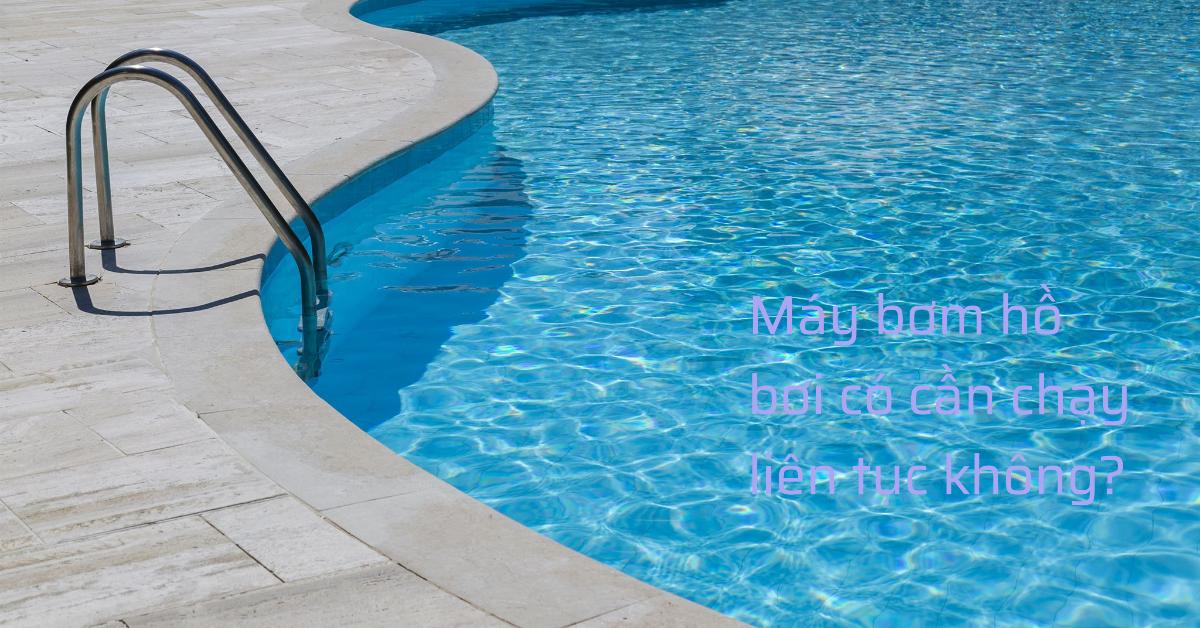Máy bơm hồ bơi có cần chạy liên tục không