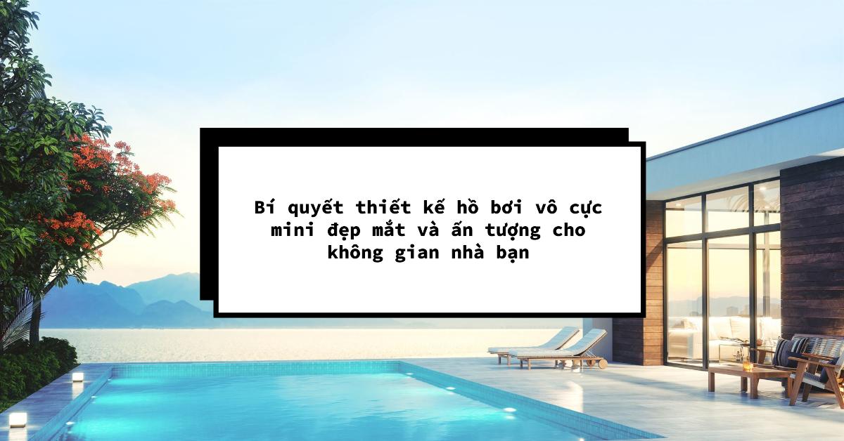 Bí quyết thiết kế hồ bơi vô cực mini đẹp mắt và ấn tượng cho không gian nhà bạn