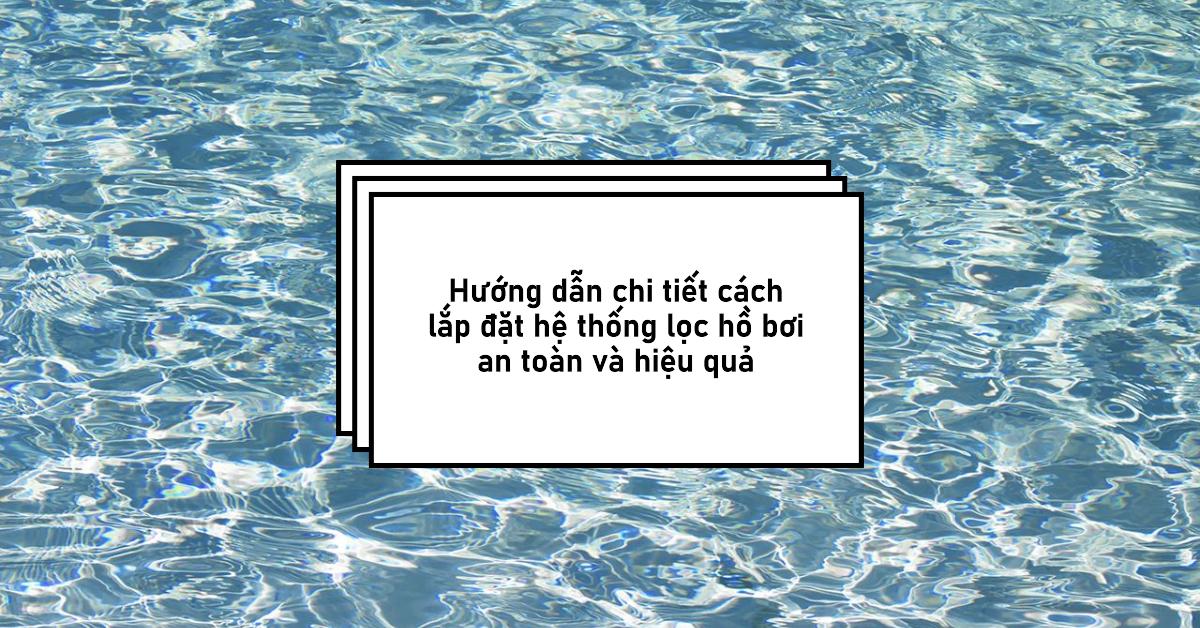 Hướng dẫn chi tiết cách lắp đặt hệ thống lọc hồ bơi an toàn và hiệu quả