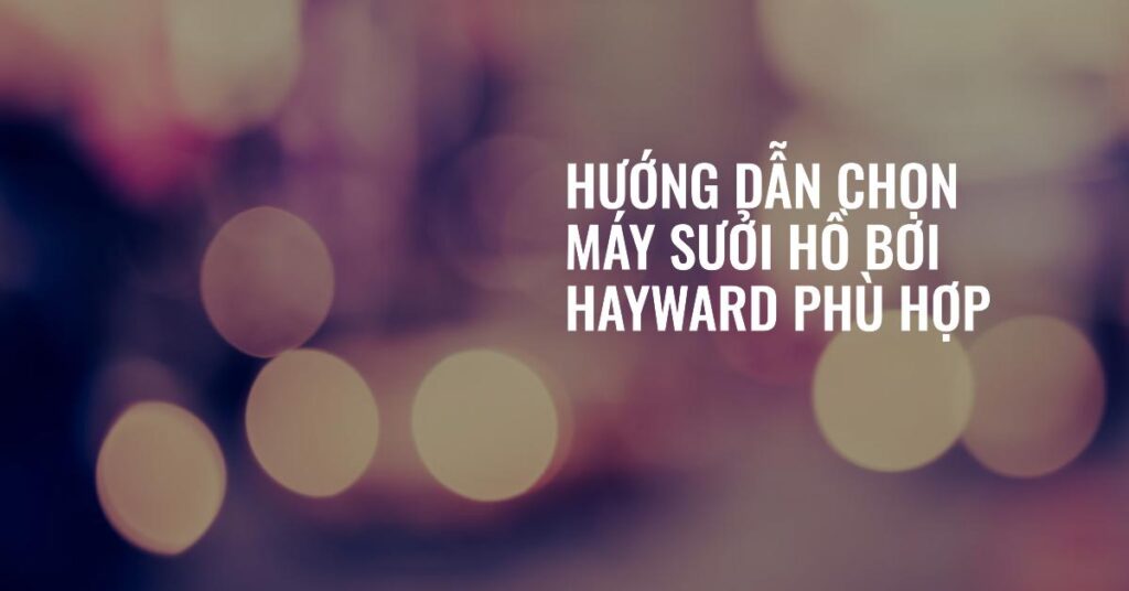 Hướng dẫn chọn máy sưởi hồ bơi Hayward phù hợp Hướng dẫn chọn máy sưởi hồ bơi Hayward phù hợp
