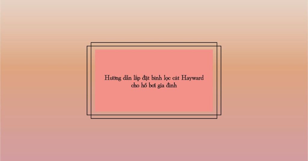 Hướng dẫn lắp đặt bình lọc cát Hayward cho hồ bơi gia đình