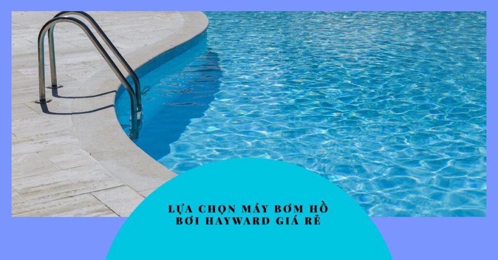 Hướng dẫn lựa chọn máy bơm hồ bơi Hayward giá rẻ