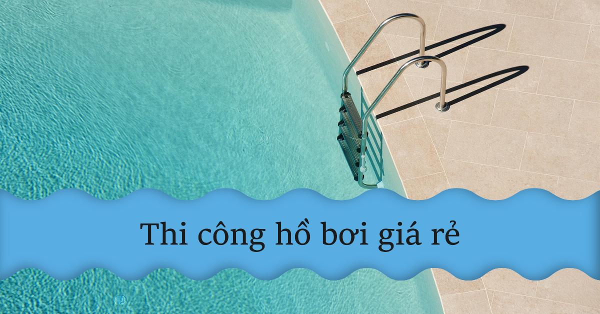 Thi công hồ bơi giá rẻ - Nâng tầm đẳng cấp không gian sống