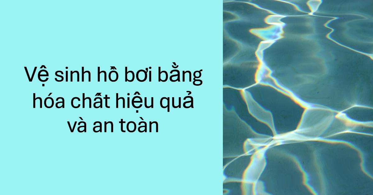 Vệ sinh hồ bơi bằng hóa chất hiệu quả và an toàn