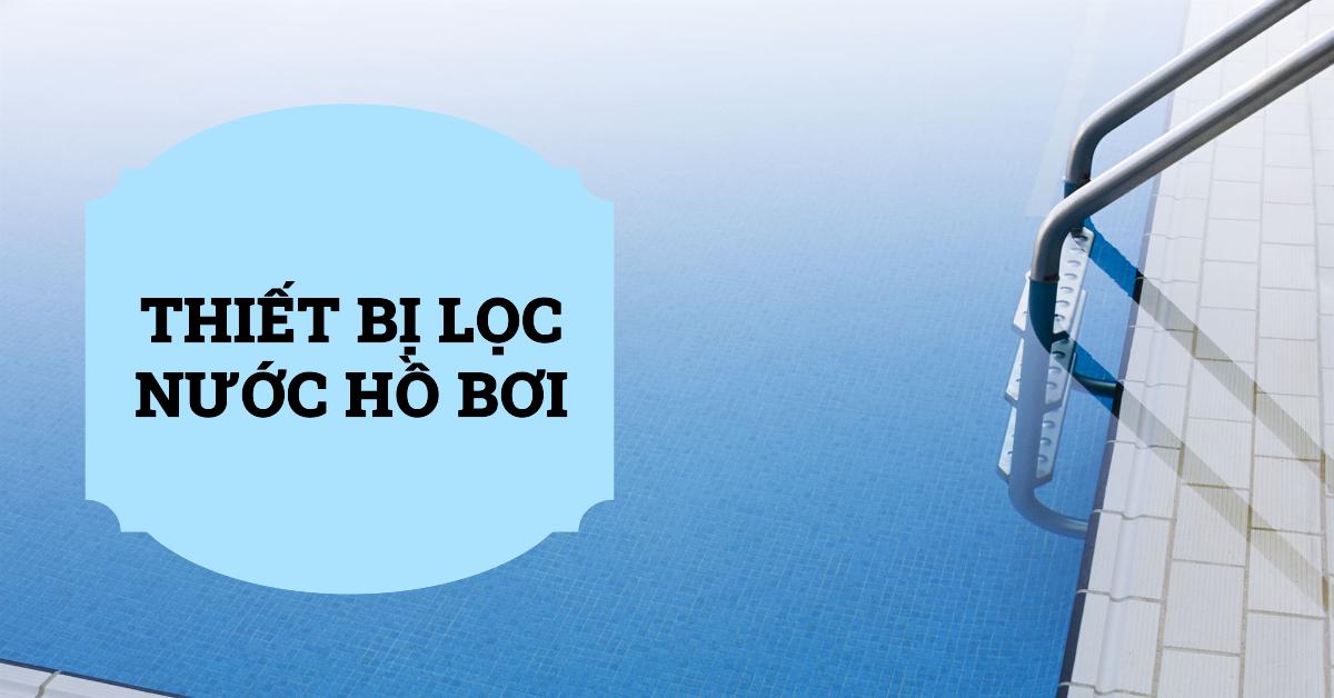 Thiết bị lọc nước hồ bơi: Hướng dẫn lựa chọn và sử dụng hiệu quả