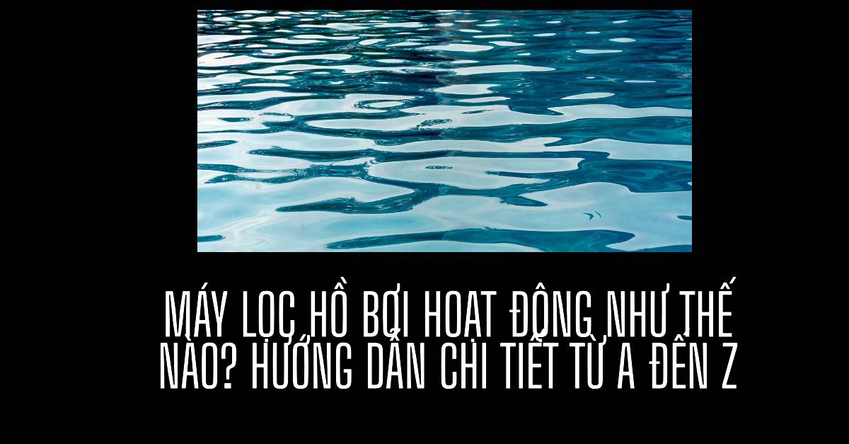 Máy lọc hồ bơi hoạt động như thế nào? Hướng dẫn chi tiết từ A đến Z
