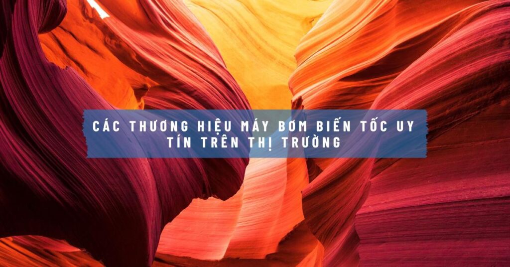 Các thương hiệu máy bơm biến tốc uy tín trên thị trường Các thương hiệu máy bơm biến tốc uy tín trên thị trường