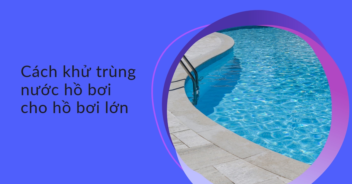 Cách khử trùng nước hồ bơi cho hồ bơi lớn