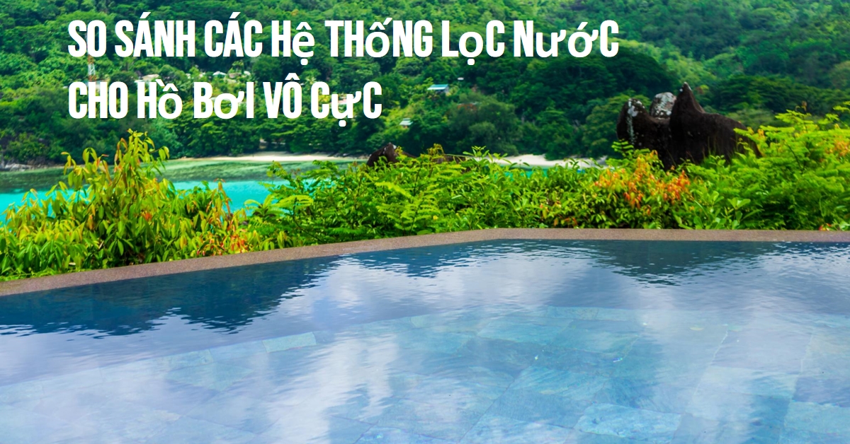 So sánh các hệ thống lọc nước cho hồ bơi vô cực