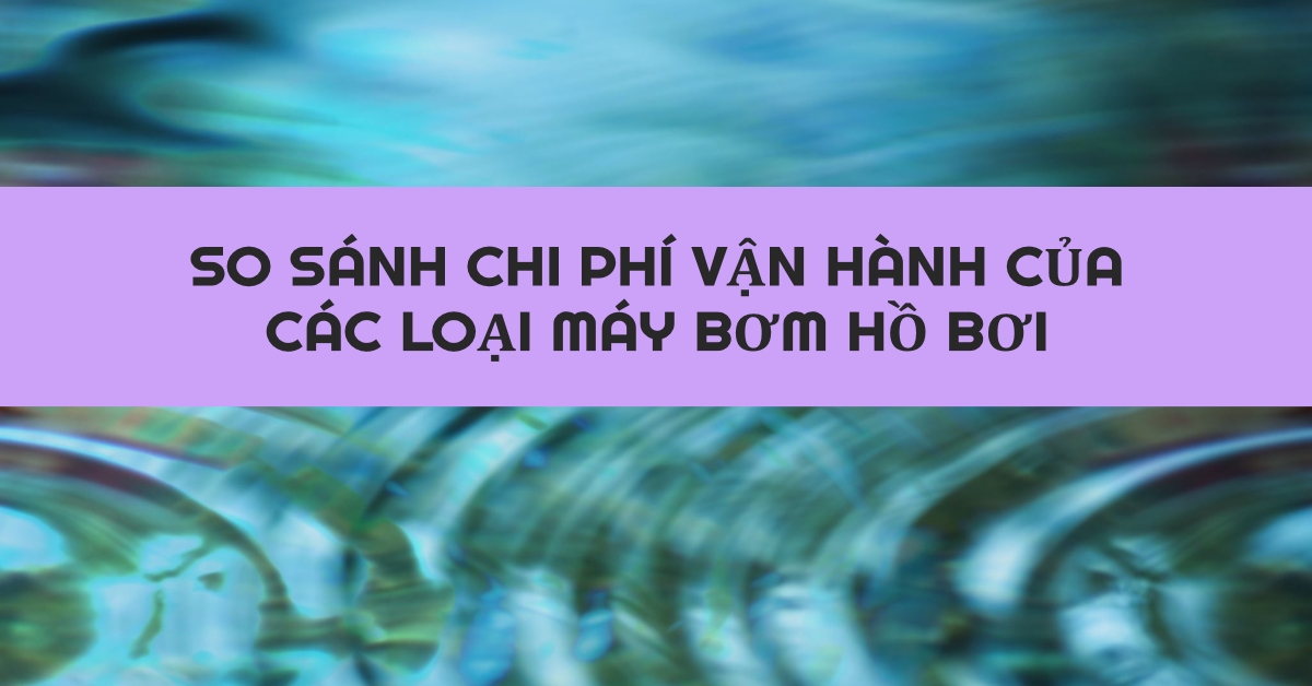 So sánh chi phí vận hành của các loại máy bơm hồ bơi
