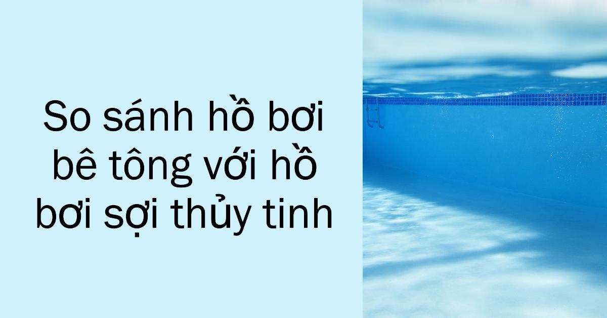 So sánh hồ bơi bê tông với hồ bơi sợi thủy tinh