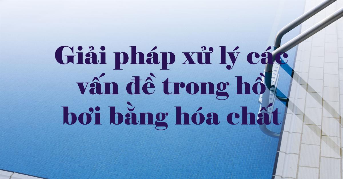 Giải pháp xử lý các vấn đề trong hồ bơi bằng hóa chất: Hướng dẫn toàn diện