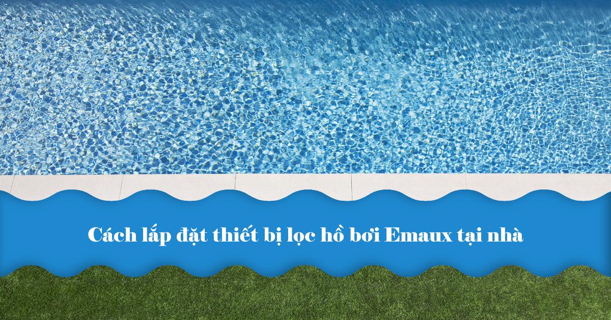 Cách lắp đặt thiết bị lọc hồ bơi Emaux tại nhà