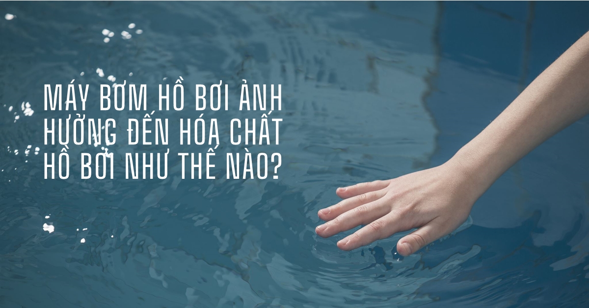 Máy bơm hồ bơi ảnh hưởng đến hóa chất hồ bơi như thế nào