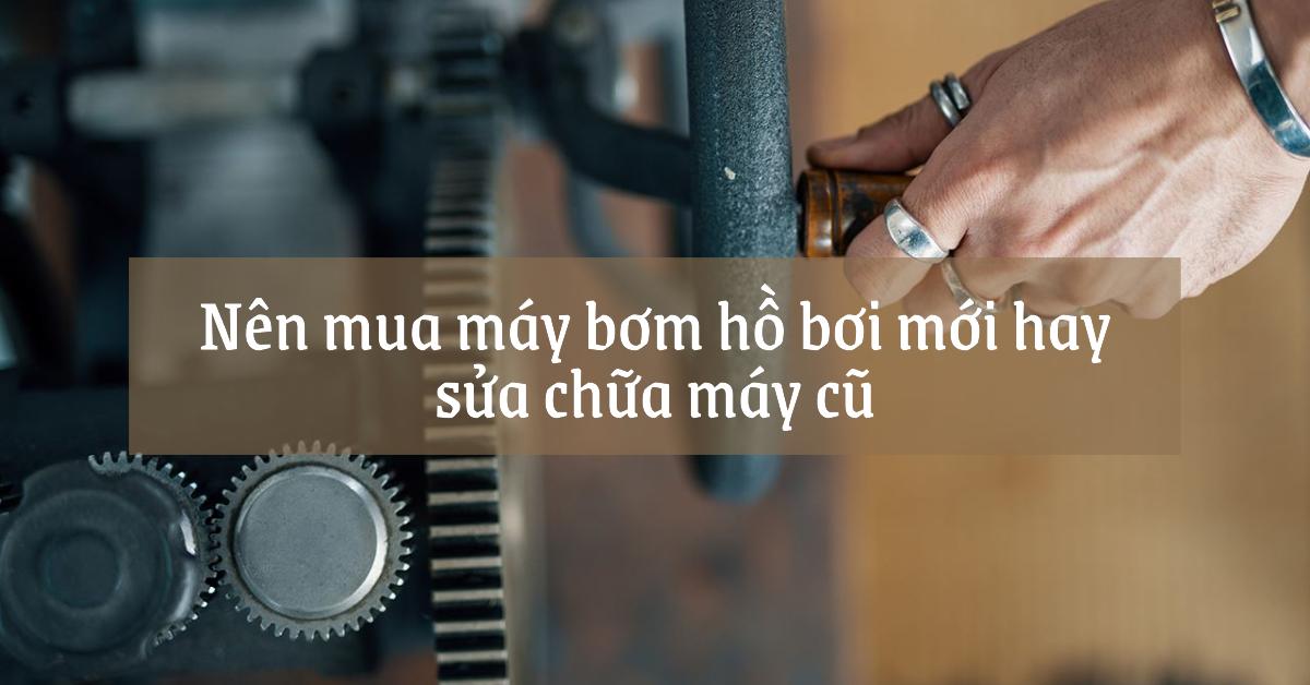 Nên mua máy bơm hồ bơi mới hay sửa chữa máy cũ