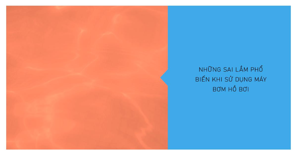 Những sai lầm phổ biến khi sử dụng máy bơm hồ bơi