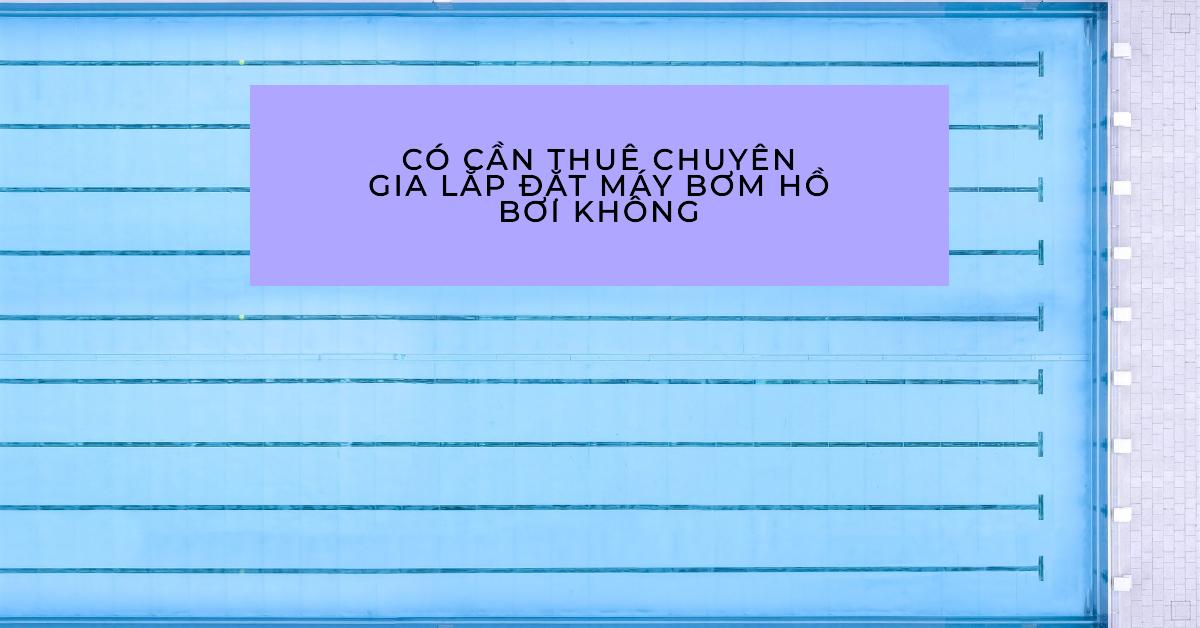 Có Cần Thuê Chuyên Gia Lắp Đặt Máy Bơm Hồ Bơi Không? Phân Tích Chi Tiết Từ Chuyên Gia PoolWorld Việt Nam 2 Có cần thuê chuyên gia lắp đặt máy bơm hồ bơi không