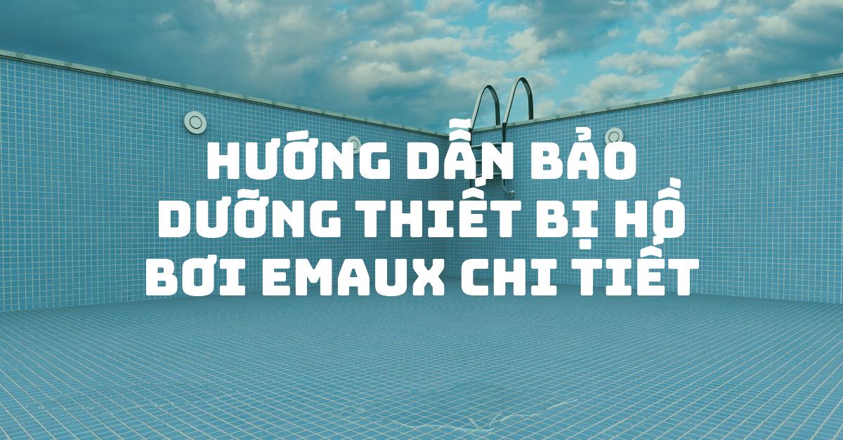 Hướng dẫn bảo dưỡng thiết bị hồ bơi Emaux chi tiết