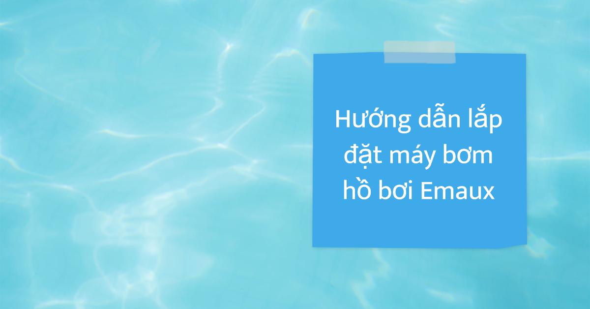 Hướng dẫn lắp đặt máy bơm hồ bơi Emaux