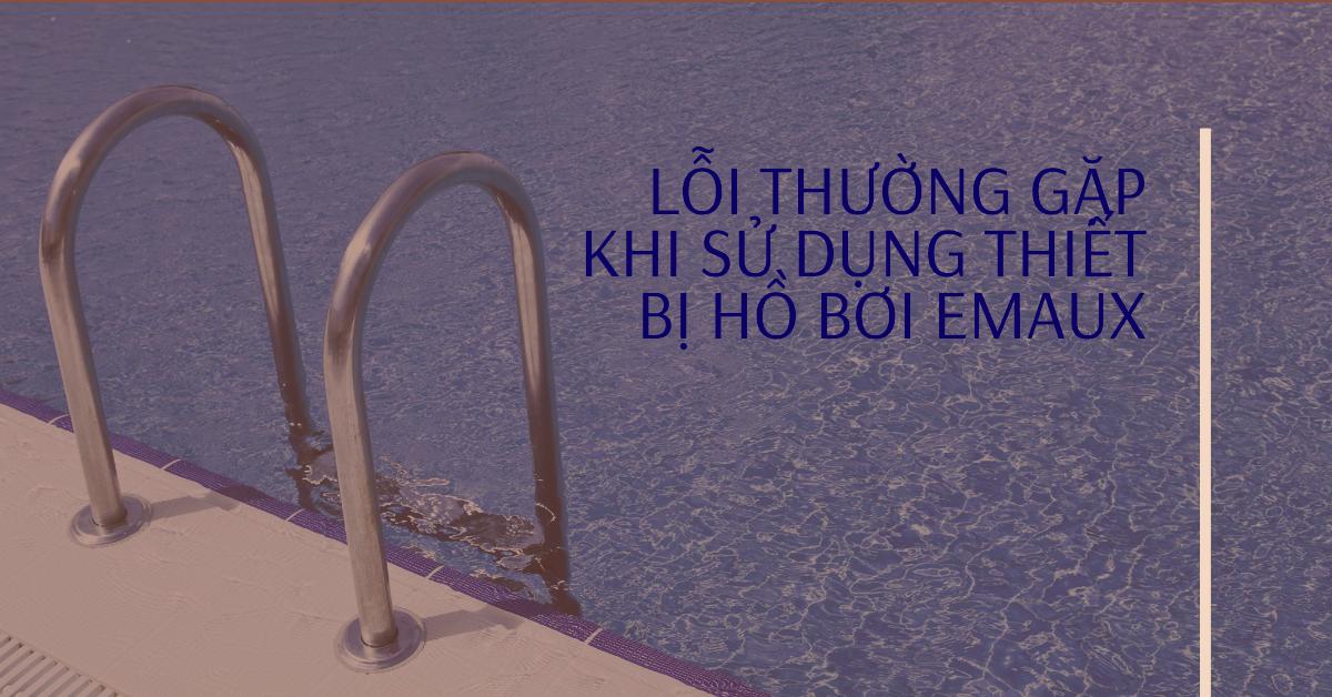 Lỗi thường gặp khi sử dụng thiết bị hồ bơi Emaux