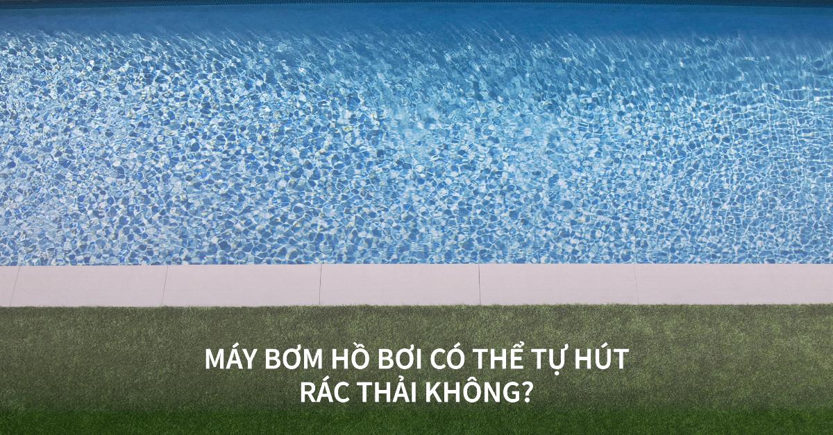 Máy bơm hồ bơi có thể tự hút rác thải không