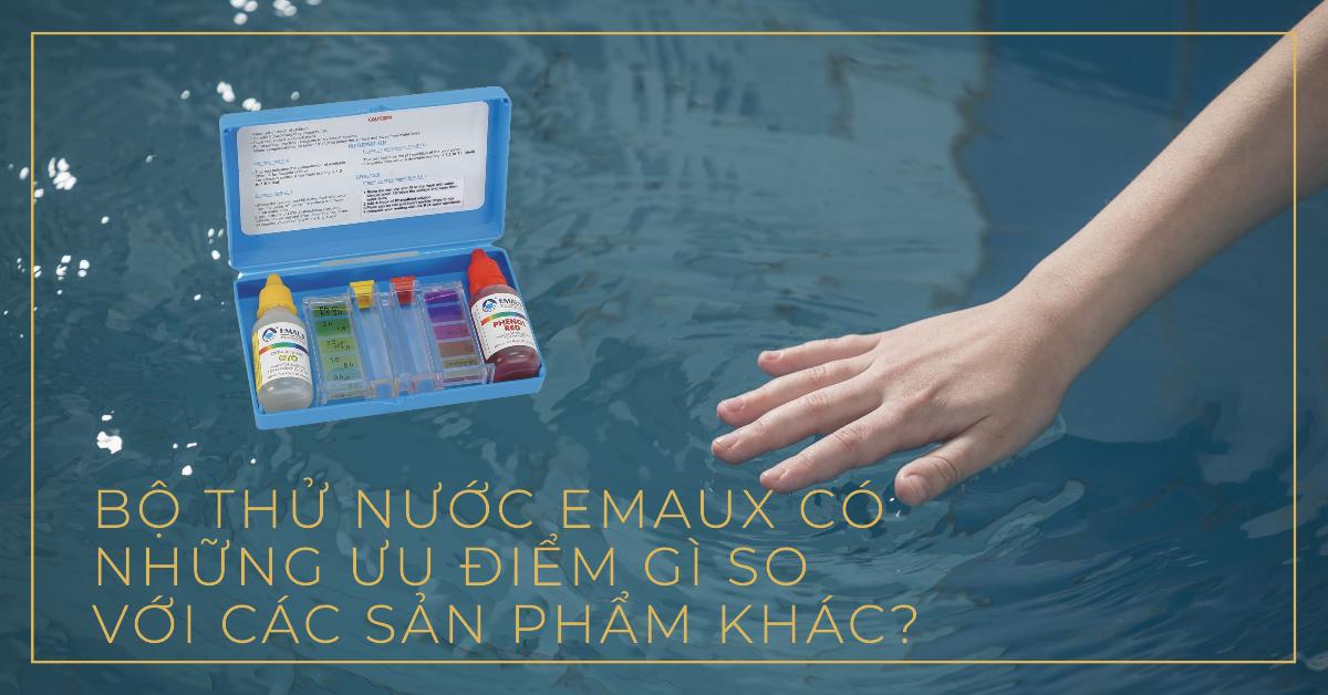 Bộ thử nước Emaux có những ưu điểm gì so với các sản phẩm khác