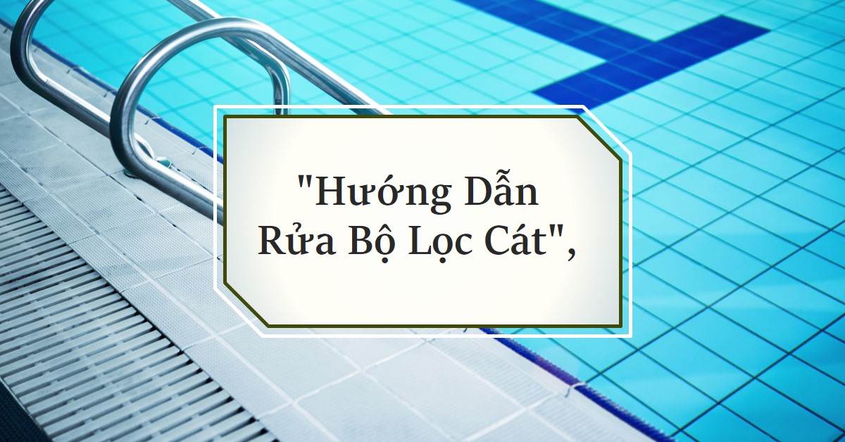 Hướng Dẫn Chi Tiết Cách Rửa Ngược Bộ Lọc Cát Hồ Bơi Để Nước Luôn Trong Vắt