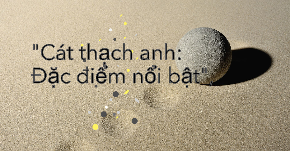 Cát thạch anh: Tất tần tật từ A-Z về đặc điểm, ứng dụng & giá
