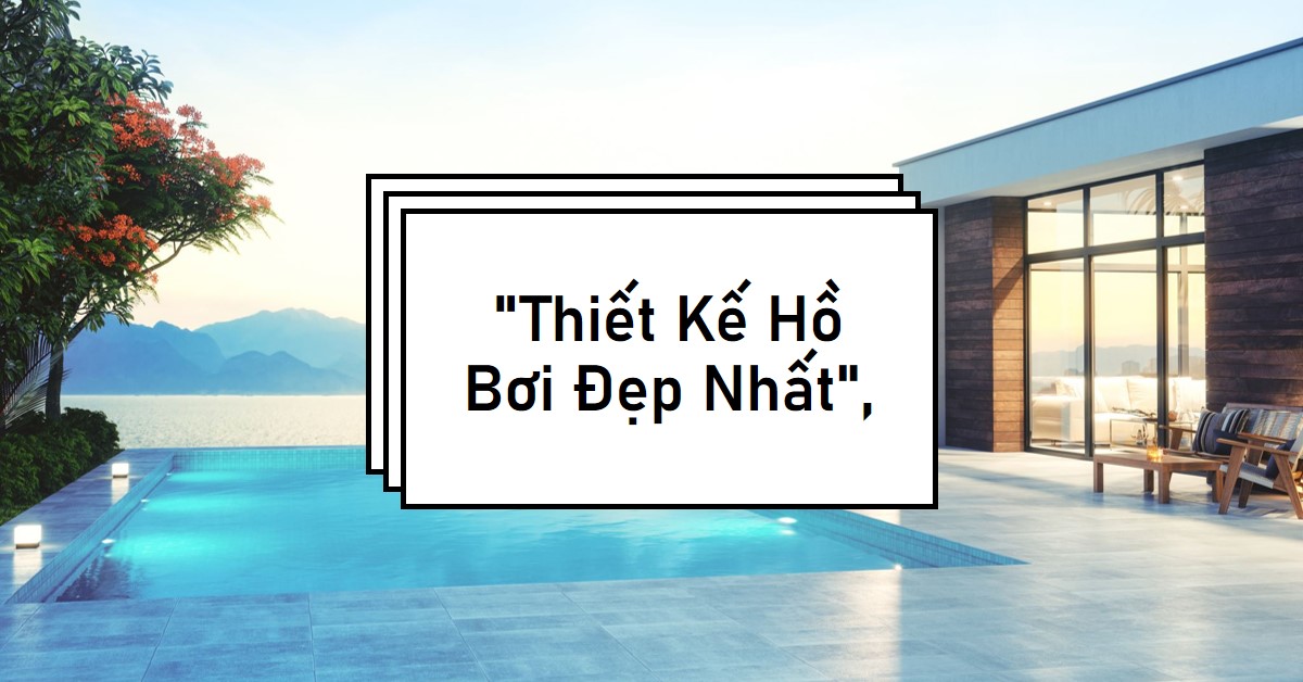 Thiết Kế Hồ Bơi Từ Ý Tưởng Đến Hiện Thực - Hướng Dẫn Chi Tiết A-Z