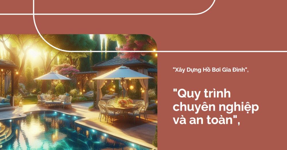 Quy Trình Xây Dựng Hồ Bơi Gia Đình Chuyên Nghiệp - Bước Đi Vững Chắc Hướng Đến Thành Công