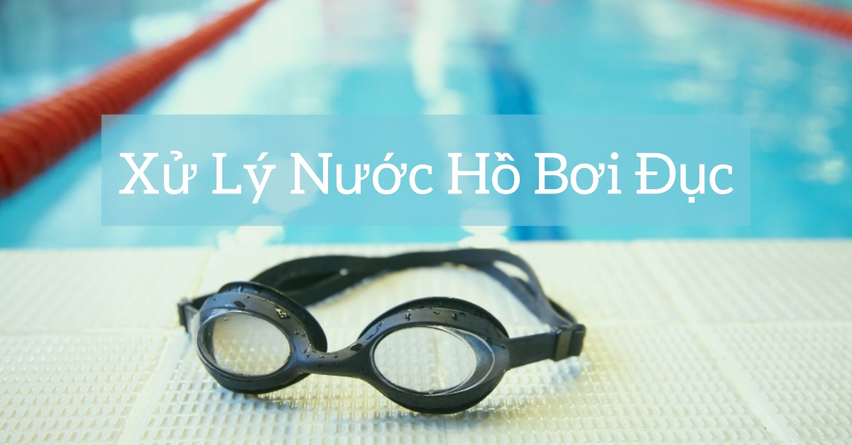 Cách xử lý nước hồ bơi bị đục an toàn, hiệu quả tức thì