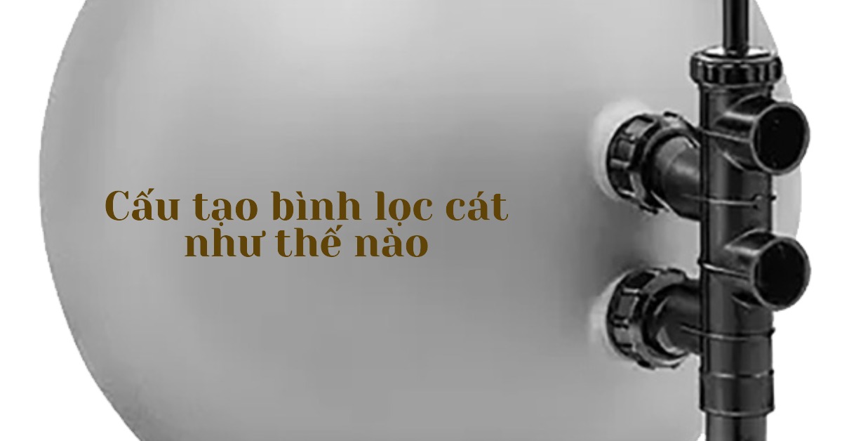 Cấu tạo bình lọc cát như thế nào