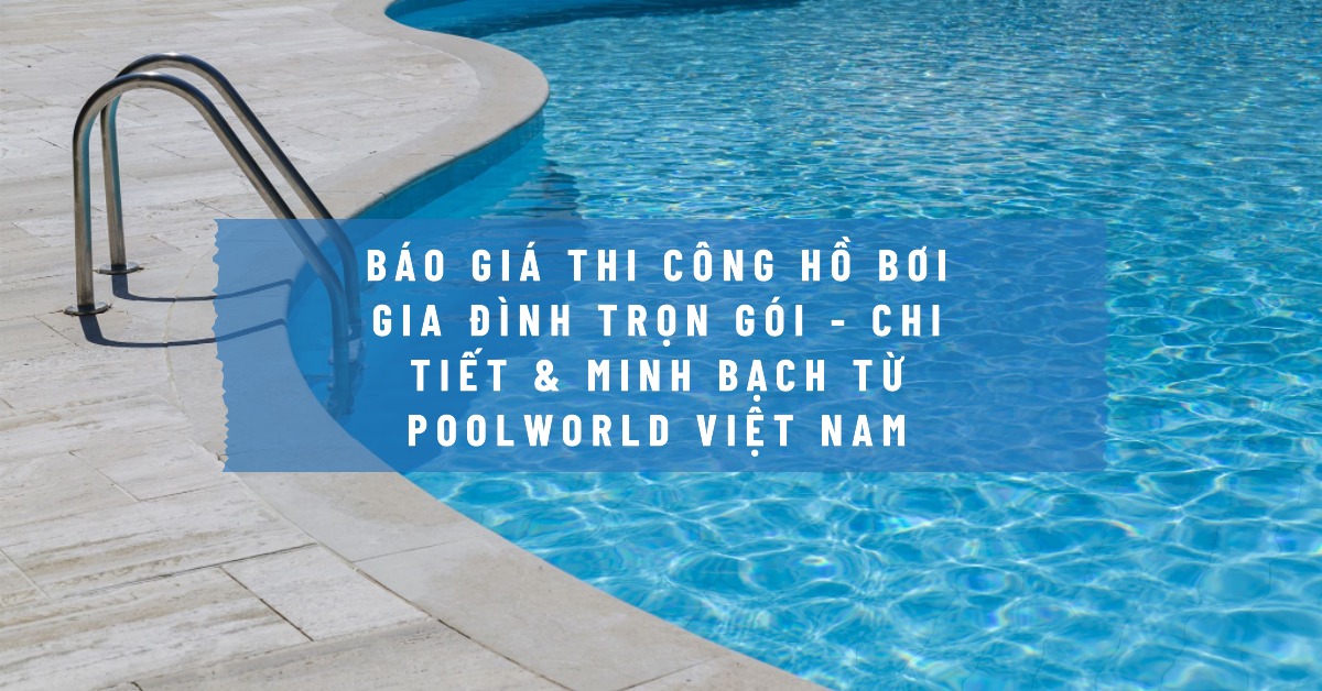 Báo giá thi công hồ bơi gia đình trọn gói - Chi tiết & Minh bạch từ PoolWorld Việt Nam 1 Báo giá thi công hồ bơi gia đình
