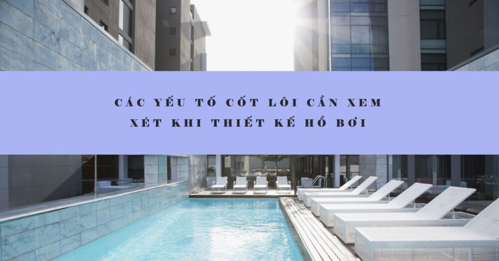 Cac yeu to cot loi can xem xet khi thi cong thiet ke ho boi