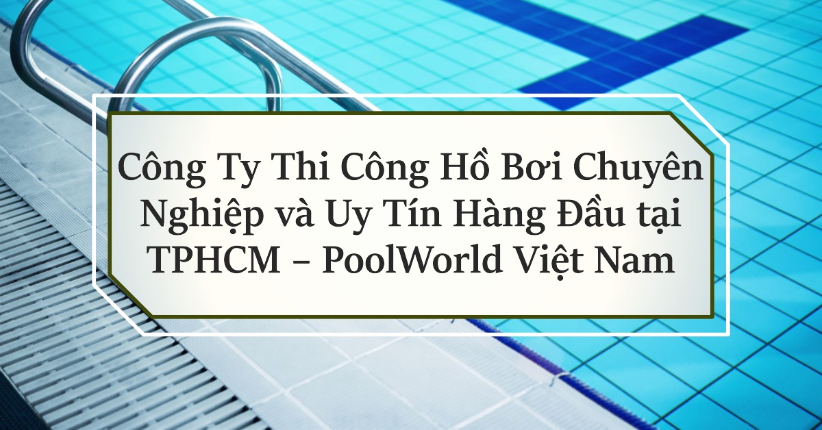 Công ty thi công hồ bơi chuyên nghiệp tại TPHCM