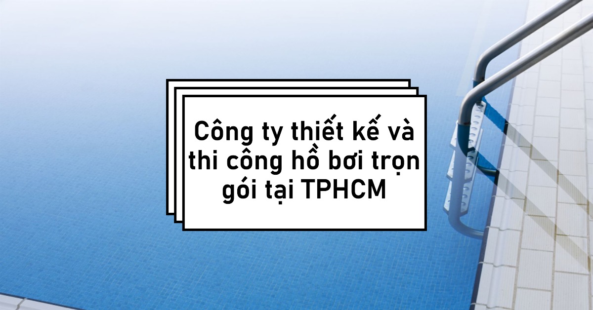 Công ty thiết kế và thi công hồ bơi trọn gói tại TPHCM