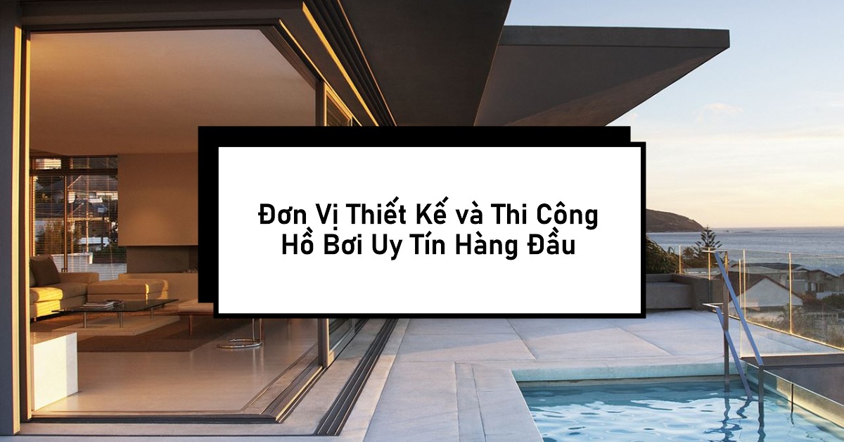 Đơn Vị Thiết Kế và Thi Công Hồ Bơi Uy Tín Hàng Đầu