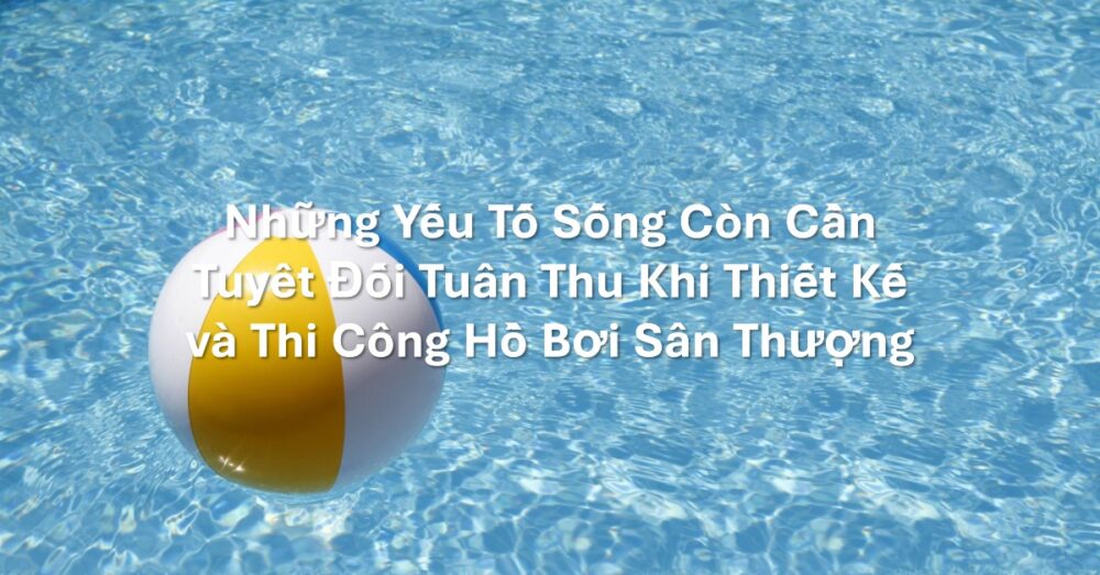 Những Yếu Tố Sống Còn Cần Tuyệt Đối Tuân Thủ Khi Thiết Kế và Thi Công Hồ Bơi Sân Thượng