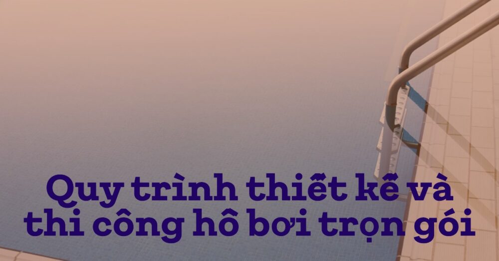 Quy Trình Thiết Kế và Thi Công Hồ Bơi Trọn Gói Chuyên Nghiệp từ A-Z tại PoolWorld Việt Nam 2 Quy trình thiết kế và thi công hồ bơi trọn gói