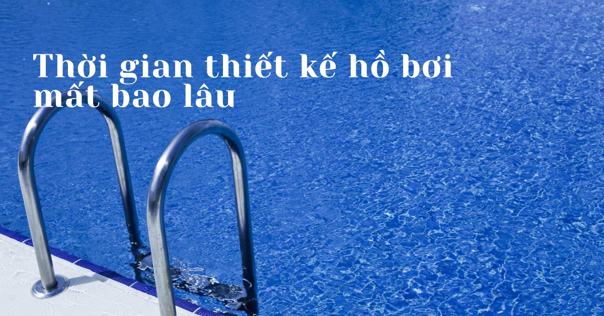 Thời gian thiết kế hồ bơi mất bao lâu